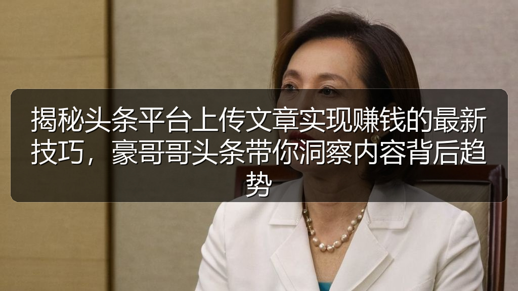 揭秘头条平台上传文章实现赚钱的最新技巧,豪哥哥头条带你洞察内容背后趋势