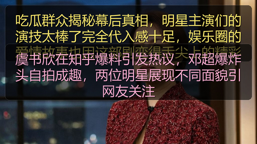 虞书欣在知乎爆料引发热议，邓超爆炸头自拍成趣，两位明星展现不同面貌引网友关注