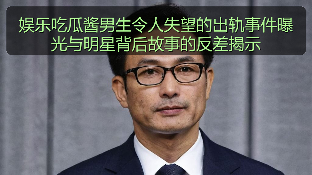 娱乐吃瓜酱男生令人失望的出轨事件曝光与明星背后故事的反差揭示