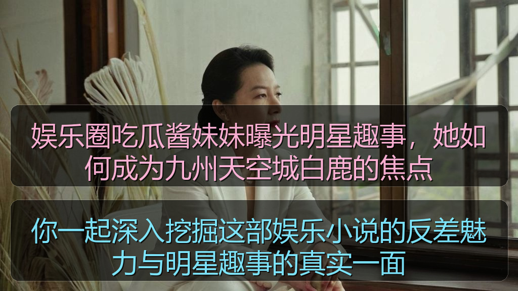 娱乐圈吃瓜酱妹妹曝光明星趣事,她如何成为九州天空城白鹿的焦点