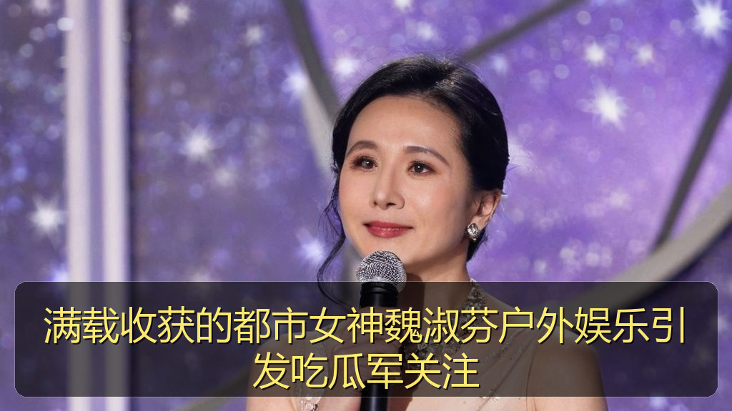 满载收获的都市女神魏淑芬户外娱乐引发吃瓜军关注