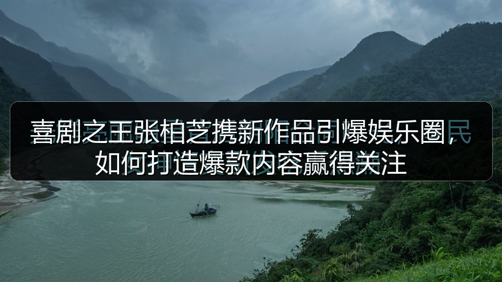 喜剧之王张柏芝携新作品引爆娱乐圈,如何打造爆款内容赢得关注