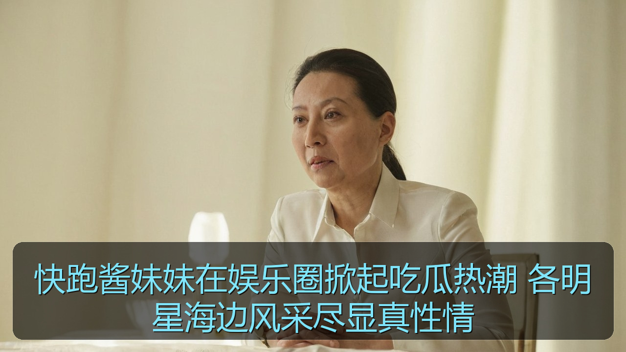 快跑酱妹妹在娱乐圈掀起吃瓜热潮 各明星海边风采尽显真性情