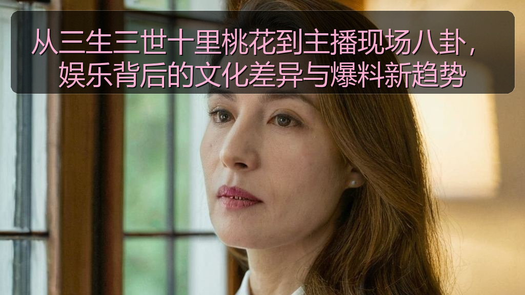 从三生三世十里桃花到主播现场八卦，娱乐背后的文化差异与爆料新趋势