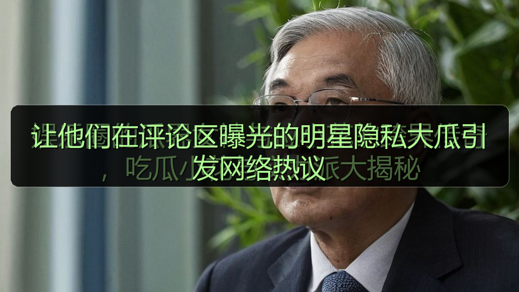 让他们在评论区曝光的明星隐私大瓜引发网络热议