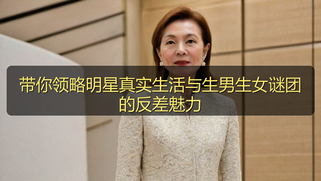 带你领略明星真实生活与生男生女谜团的反差魅力