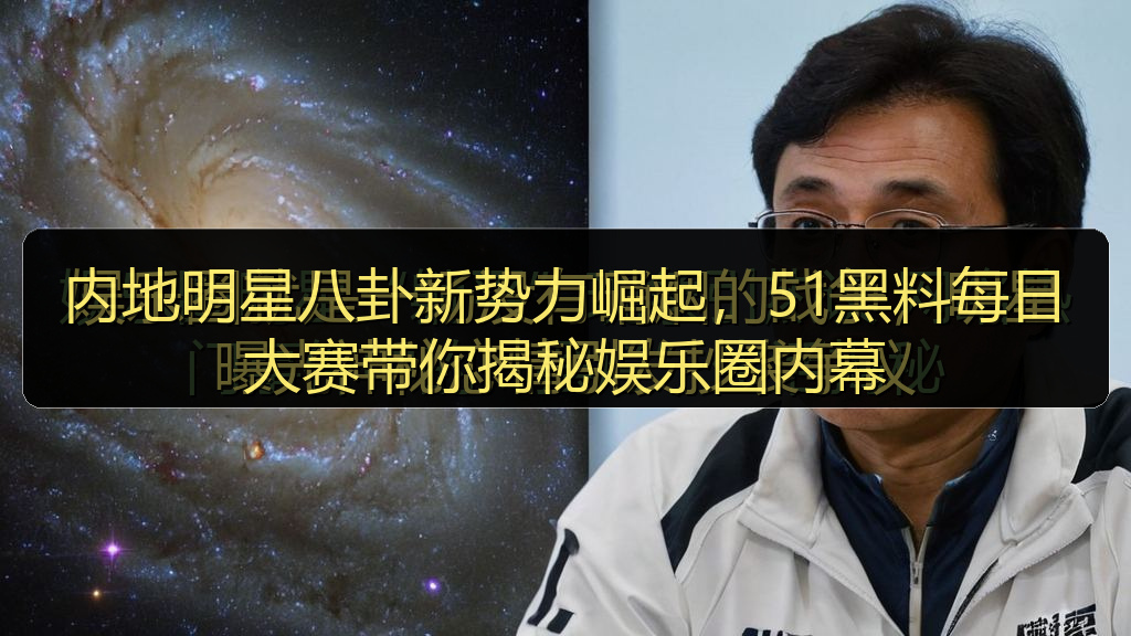 内地明星八卦新势力崛起，51黑料每日大赛带你揭秘娱乐圈内幕