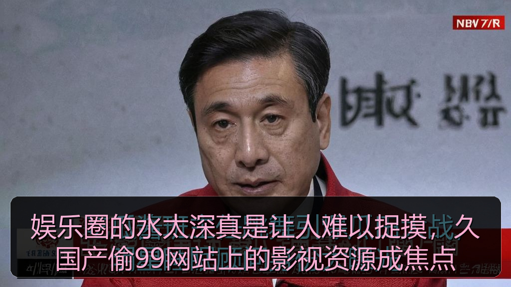 黑料网站 - 娱乐圈的水太深真是让人难以捉摸,久国产偷99网站上的影视资源成焦点