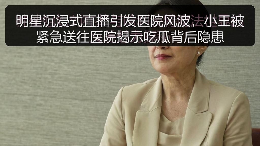 明星沉浸式直播引发医院风波,小王被紧急送往医院揭示吃瓜背后隐患