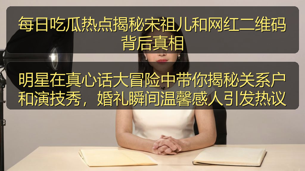 明星在真心话大冒险中带你揭秘关系户和演技秀,婚礼瞬间温馨感人引发热议
