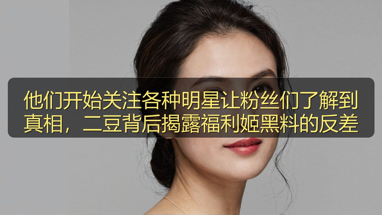 他们开始关注各种明星让粉丝们了解到真相，二豆背后揭露福利姬黑料的反差