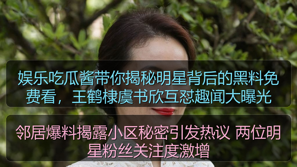 黑料网站 - 娱乐吃瓜酱带你揭秘明星背后的黑料免费看,王鹤棣虞书欣互怼趣闻大曝光