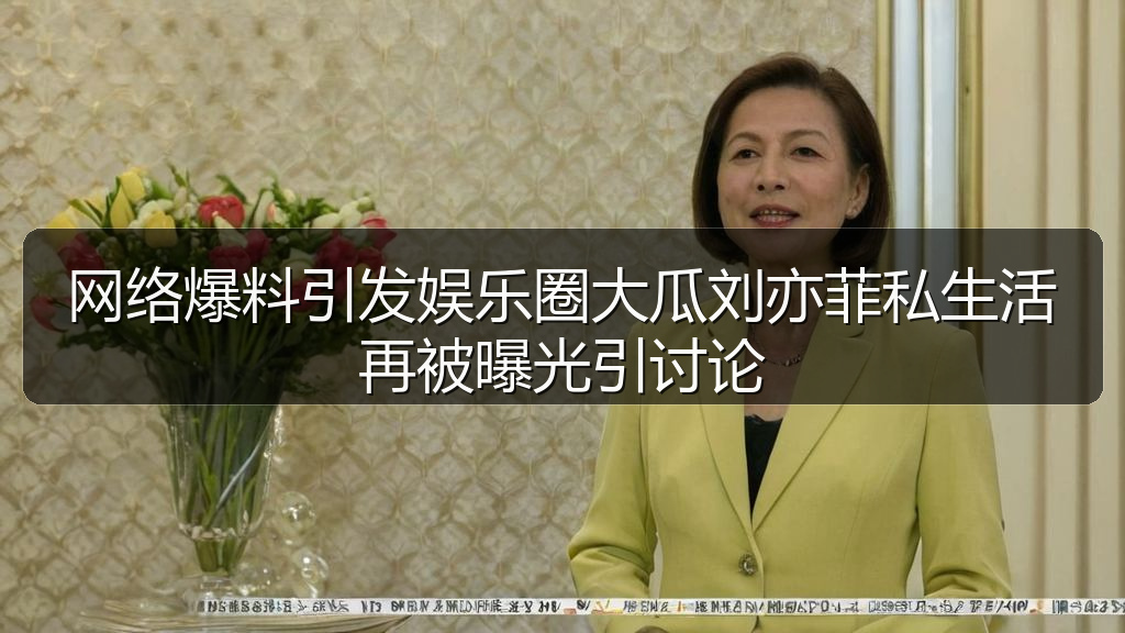 网络爆料引发娱乐圈大瓜刘亦菲私生活再被曝光引讨论