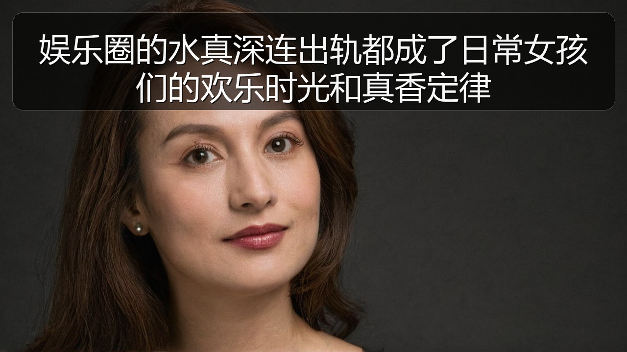 51黑料网 - 娱乐圈的水真深连出轨都成了日常女孩们的欢乐时光和真香定律