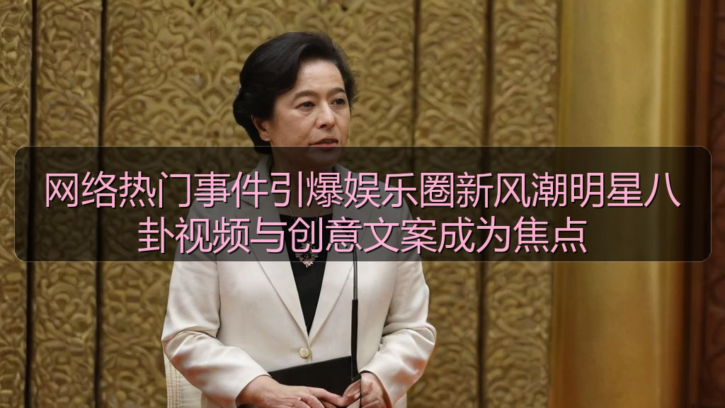 网络热门事件引爆娱乐圈新风潮明星八卦视频与创意文案成为焦点