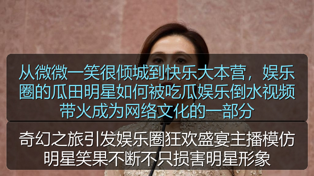 从微微一笑很倾城到快乐大本营，娱乐圈的瓜田明星如何被吃瓜娱乐倒水视频带火成为网络文化的一部分