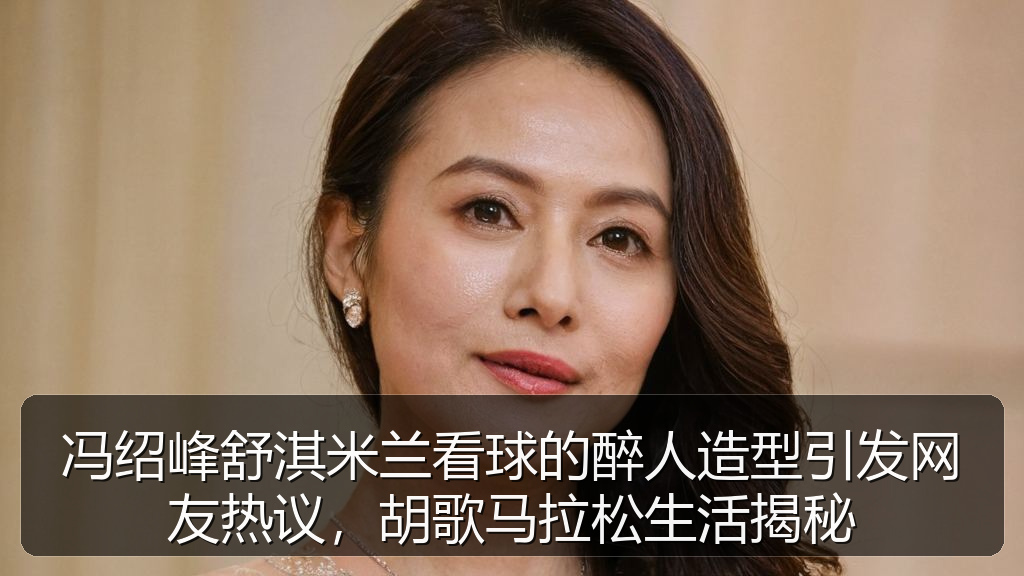 冯绍峰舒淇米兰看球的醉人造型引发网友热议，胡歌马拉松生活揭秘