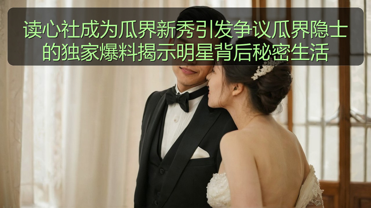 51黑料网 - 读心社成为瓜界新秀引发争议瓜界隐士的独家爆料揭示明星背后秘密生活