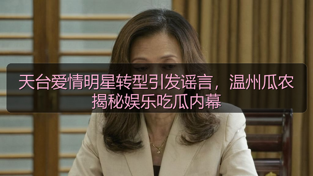 天台爱情明星转型引发谣言,温州瓜农揭秘娱乐吃瓜内幕