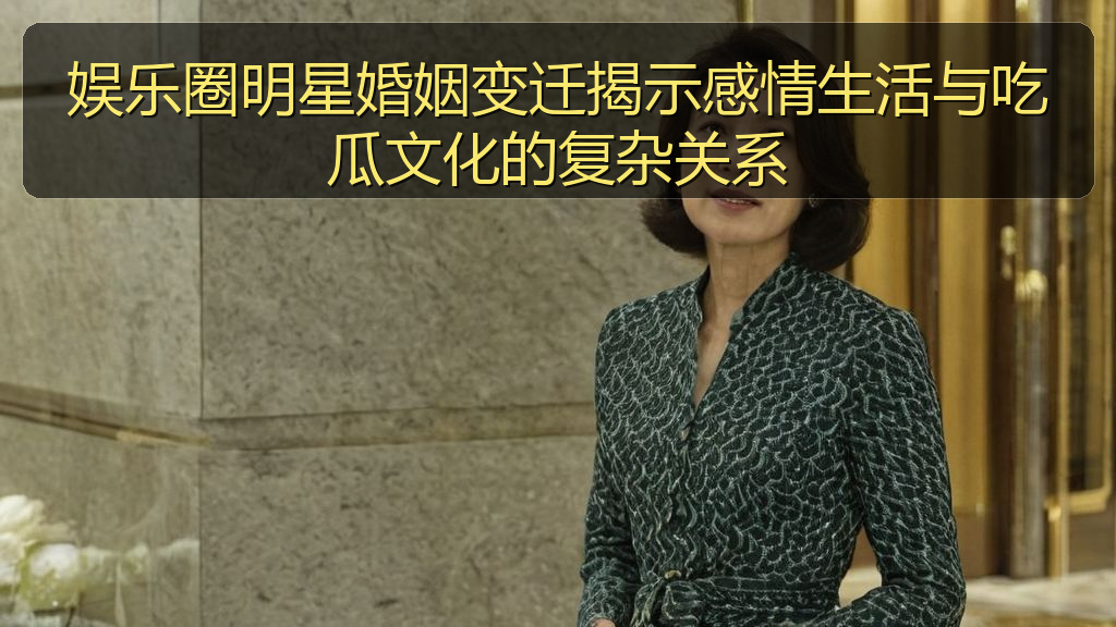 51黑料网 - 娱乐圈明星婚姻变迁揭示感情生活与吃瓜文化的复杂关系