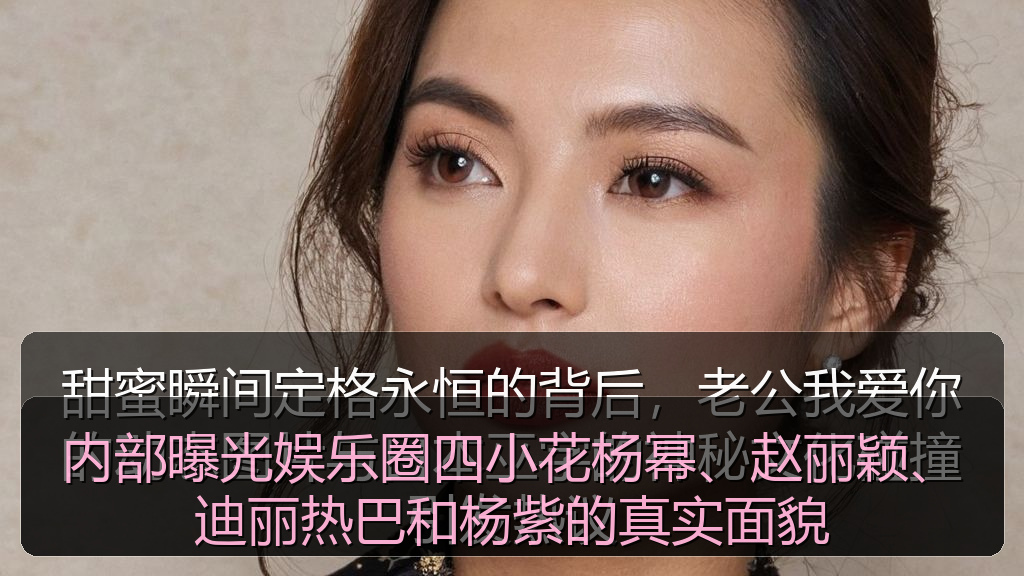 黑料网站 - 内部曝光娱乐圈四小花杨幂、赵丽颖、迪丽热巴和杨紫的真实面貌