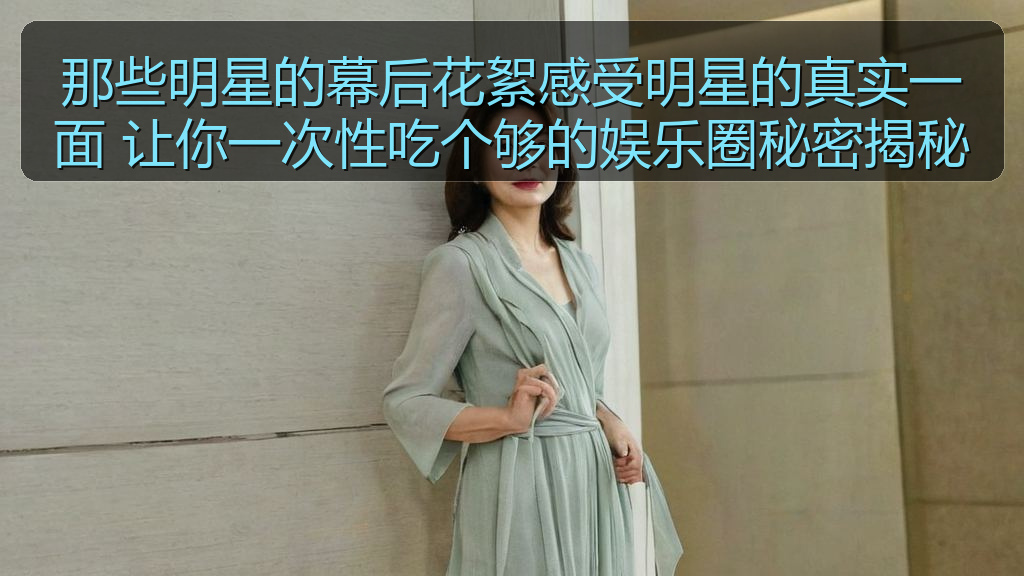 那些明星的幕后花絮感受明星的真实一面 让你一次性吃个够的娱乐圈秘密揭秘
