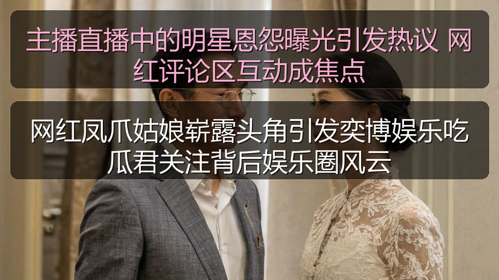 黑料正能量 - 主播直播中的明星恩怨曝光引发热议 网红评论区互动成焦点