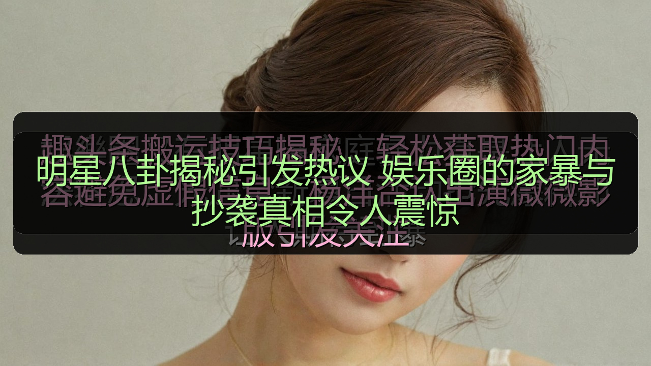 明星八卦揭秘引发热议 娱乐圈的家暴与抄袭真相令人震惊