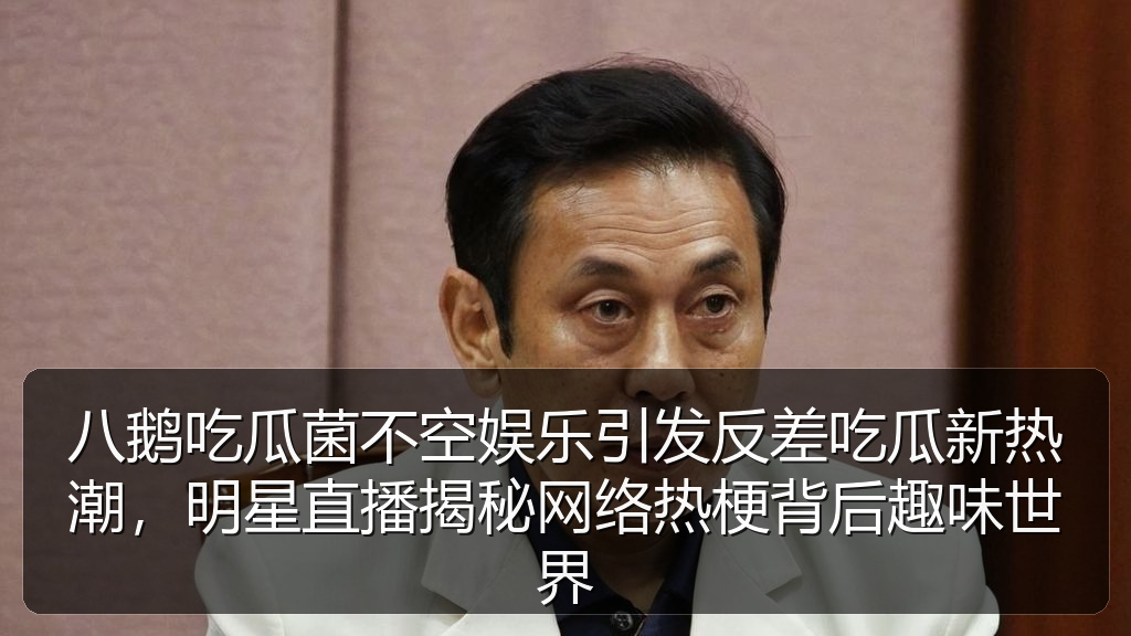 91cg - 八鹅吃瓜菌不空娱乐引发反差吃瓜新热潮,明星直播揭秘网络热梗背后趣味世界