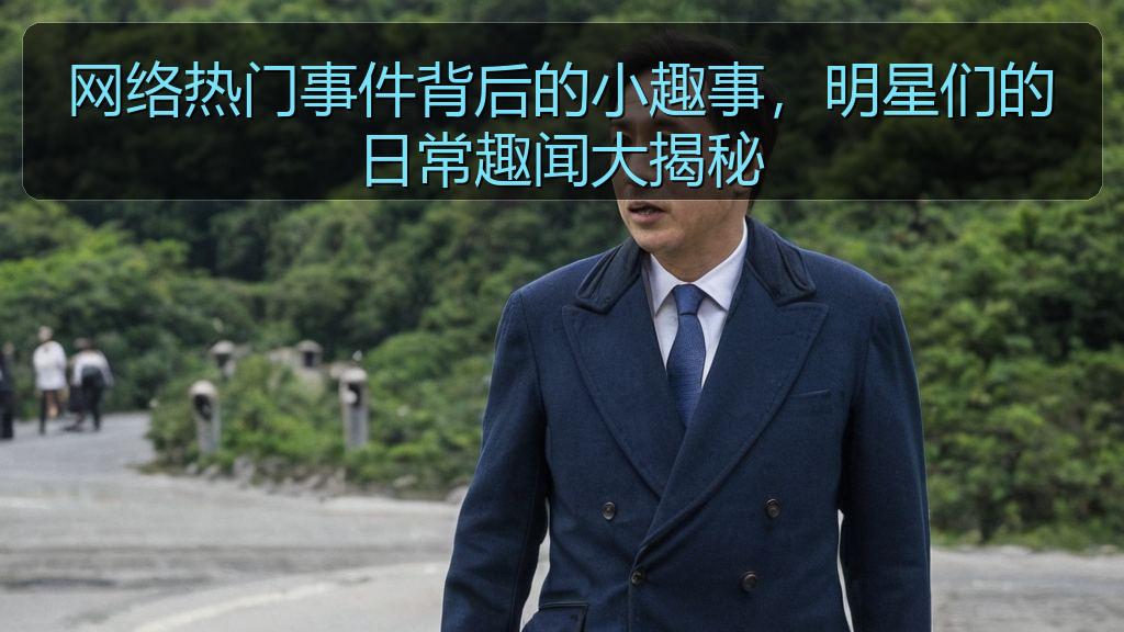 网络热门事件背后的小趣事,明星们的日常趣闻大揭秘