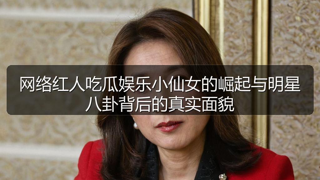 网络红人吃瓜娱乐小仙女的崛起与明星八卦背后的真实面貌